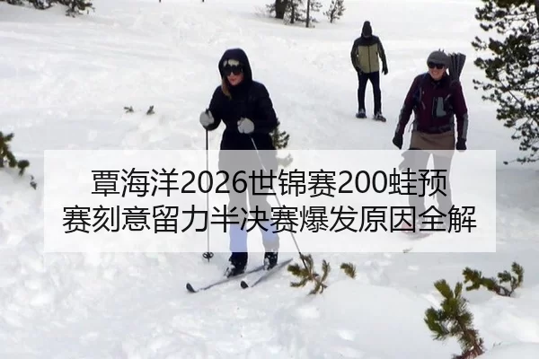 覃海洋2026世锦赛200蛙预赛刻意留力半决赛爆发原因全解